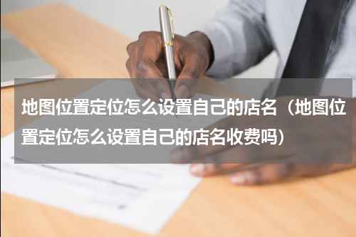 地图位置定位怎么设置自己的店名（地图位置定位怎么设置自己的店名收费吗）