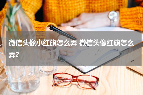 微信头像小红旗怎么弄 微信头像红旗怎么弄?