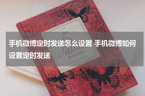 手机微博定时发送怎么设置 手机微博如何设置定时发送