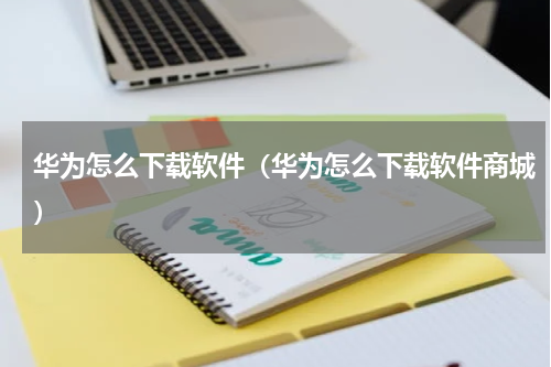 华为怎么下载软件（华为怎么下载软件商城）