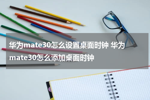 华为mate30怎么设置桌面时钟 华为mate30怎么添加桌面时钟