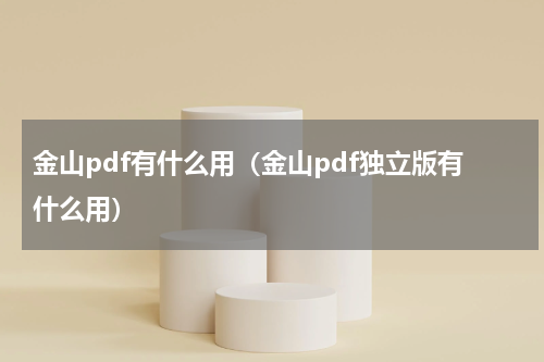 金山pdf有什么用（金山pdf独立版有什么用）
