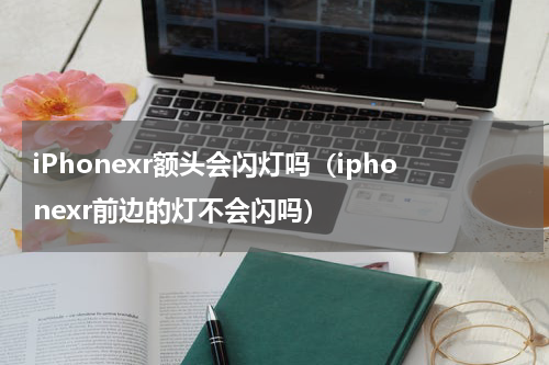 iPhonexr额头会闪灯吗（iphonexr前边的灯不会闪吗）