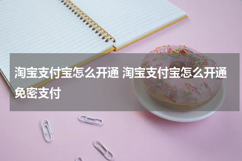 淘宝支付宝怎么开通 淘宝支付宝怎么开通免密支付
