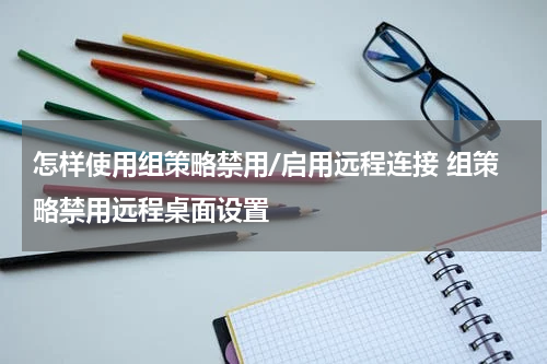 怎样使用组策略禁用/启用远程连接 组策略禁用远程桌面设置