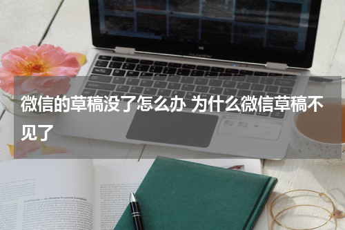 微信的草稿没了怎么办 为什么微信草稿不见了