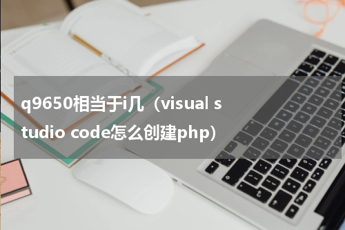 q9650相当于i几（visual studio code怎么创建php）