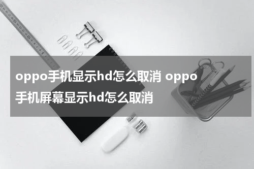 oppo手机显示hd怎么取消 oppo手机屏幕显示hd怎么取消