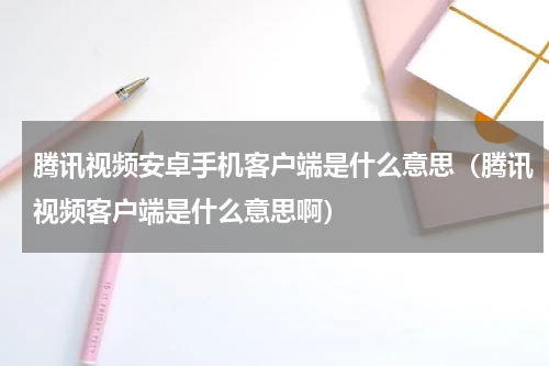 腾讯视频安卓手机客户端是什么意思（腾讯视频客户端是什么意思啊）