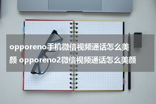 opporeno手机微信视频通话怎么美颜 opporeno2微信视频通话怎么美颜