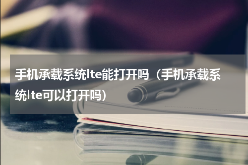 手机承载系统lte能打开吗（手机承载系统lte可以打开吗）
