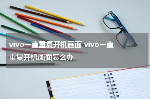 vivo一直重复开机画面 vivo一直重复开机画面怎么办