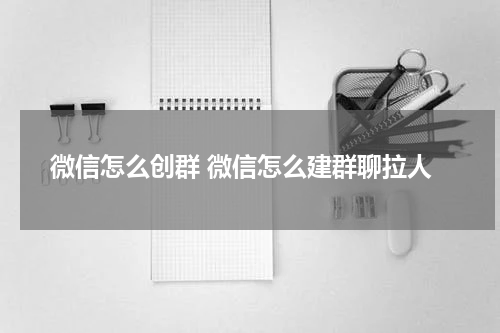 微信怎么创群 微信怎么建群聊拉人