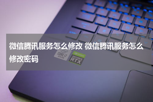 微信腾讯服务怎么修改 微信腾讯服务怎么修改密码
