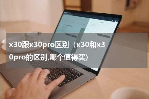 x30跟x30pro区别（x30和x30pro的区别,哪个值得买）