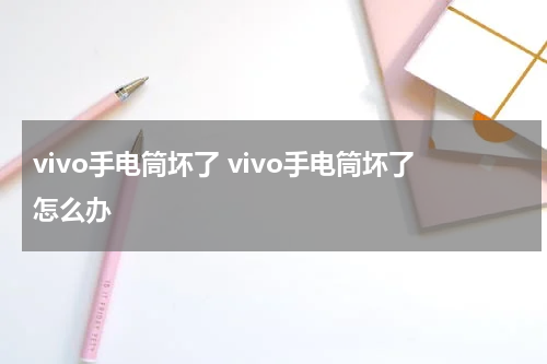 vivo手电筒坏了 vivo手电筒坏了怎么办