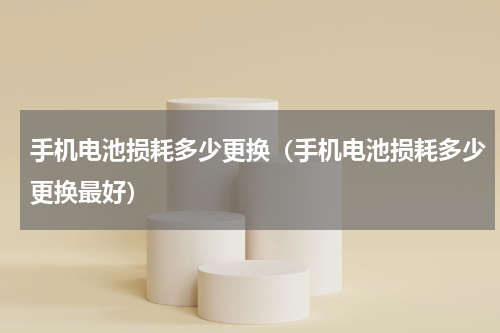 手机电池损耗多少更换（手机电池损耗多少更换最好）