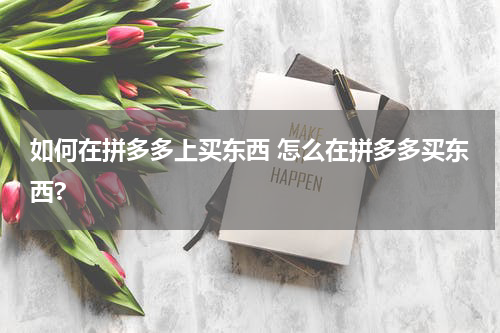 如何在拼多多上买东西 怎么在拼多多买东西?