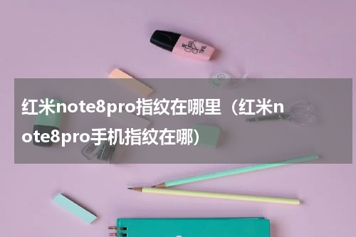 红米note8pro指纹在哪里（红米note8pro手机指纹在哪）