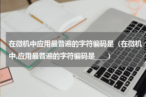 在微机中应用最普遍的字符编码是（在微机中,应用最普遍的字符编码是____）