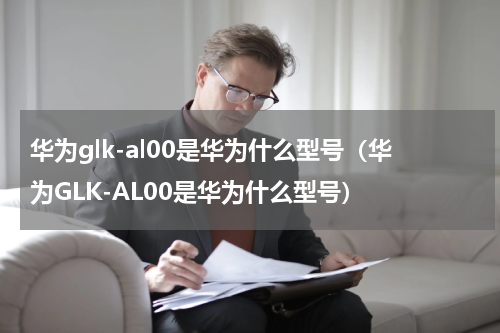 华为glk-al00是华为什么型号（华为GLK-AL00是华为什么型号）