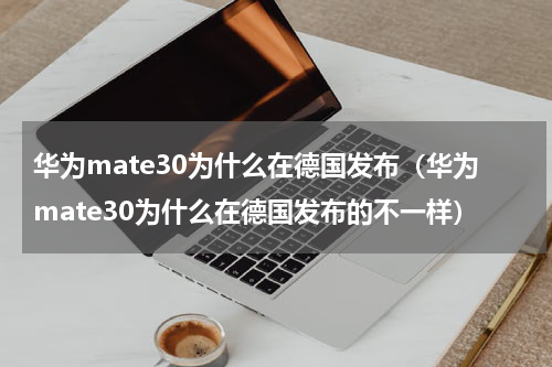 华为mate30为什么在德国发布（华为mate30为什么在德国发布的不一样）