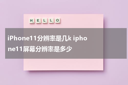 iPhone11分辨率是几k iphone11屏幕分辨率是多少