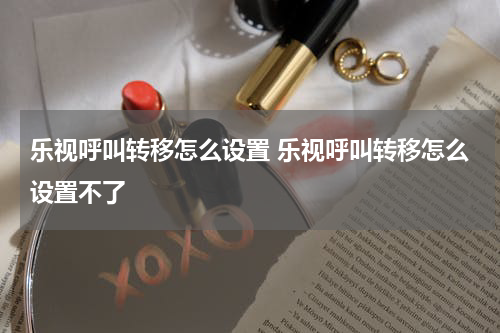 乐视呼叫转移怎么设置 乐视呼叫转移怎么设置不了