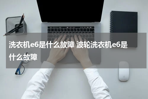 洗衣机e6是什么故障 波轮洗衣机e6是什么故障