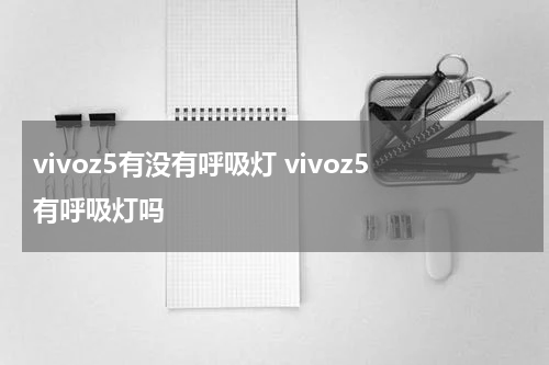 vivoz5有没有呼吸灯 vivoz5有呼吸灯吗