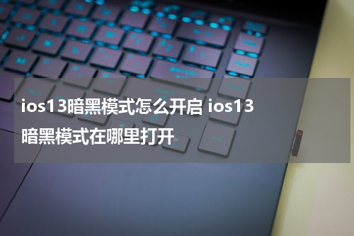 ios13暗黑模式怎么开启 ios13暗黑模式在哪里打开