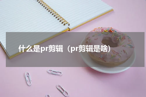 什么是pr剪辑（pr剪辑是啥）