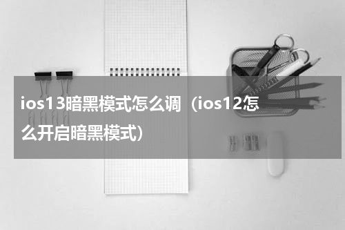 ios13暗黑模式怎么调（ios12怎么开启暗黑模式）