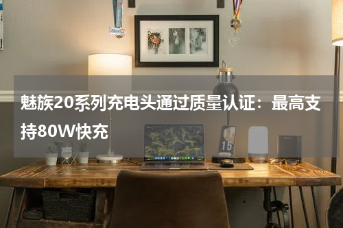 魅族20系列充电头通过质量认证：最高支持80W快充