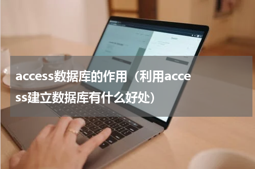access数据库的作用（利用access建立数据库有什么好处）