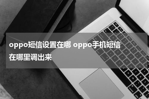 oppo短信设置在哪 oppo手机短信在哪里调出来
