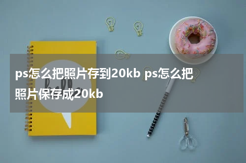 ps怎么把照片存到20kb ps怎么把照片保存成20kb