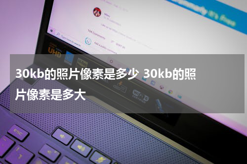 30kb的照片像素是多少 30kb的照片像素是多大