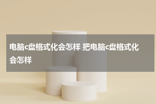 电脑c盘格式化会怎样 把电脑c盘格式化会怎样