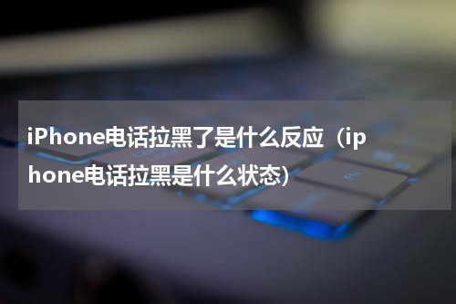 iPhone电话拉黑了是什么反应（iphone电话拉黑是什么状态）