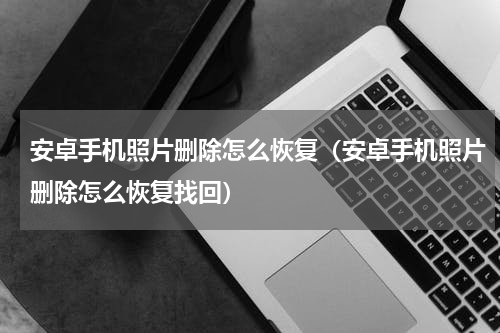 安卓手机照片删除怎么恢复（安卓手机照片删除怎么恢复找回）
