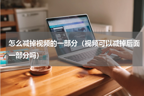 怎么减掉视频的一部分（视频可以减掉后面一部分吗）