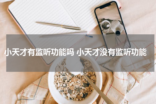 小天才有监听功能吗 小天才没有监听功能