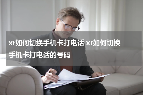 xr如何切换手机卡打电话 xr如何切换手机卡打电话的号码