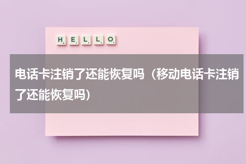 电话卡注销了还能恢复吗（移动电话卡注销了还能恢复吗）