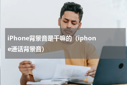 iPhone背景音是干嘛的（iphone通话背景音）