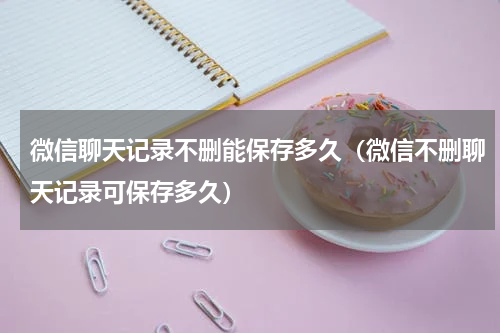微信聊天记录不删能保存多久（微信不删聊天记录可保存多久）