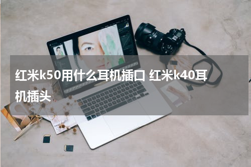 红米k50用什么耳机插口 红米k40耳机插头
