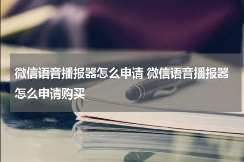 微信语音播报器怎么申请 微信语音播报器怎么申请购买
