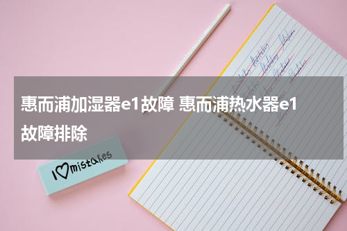 惠而浦加湿器e1故障 惠而浦热水器e1故障排除